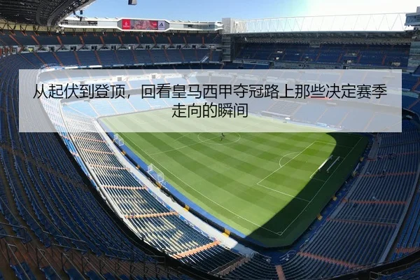 从起伏到登顶，回看皇马西甲夺冠路上那些决定赛季走向的瞬间