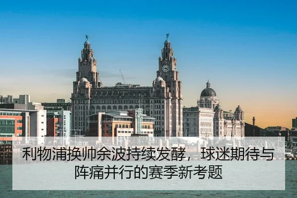 利物浦换帅余波持续发酵，球迷期待与阵痛并行的赛季新考题